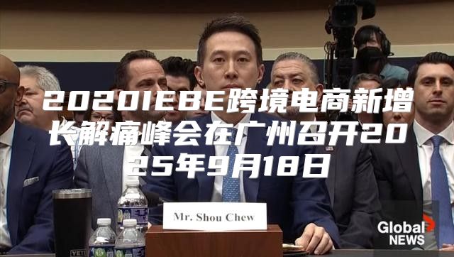2020IEBE跨境电商新增长解痛峰会在广州召开2025年9月18日
