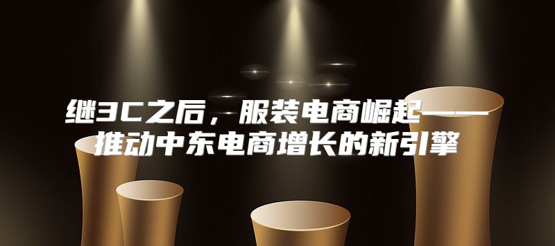 继3C之后，服装电商崛起——推动中东电商增长的新引擎