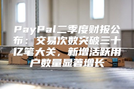 PayPal二季度财报公布：交易次数突破三十亿笔大关，新增活跃用户数量显著增长