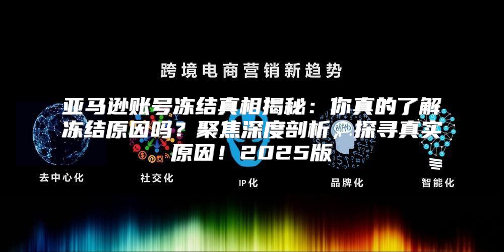 亚马逊账号冻结真相揭秘：你真的了解冻结原因吗？聚焦深度剖析，探寻真实原因！2025版