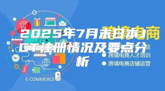 2025年7月末日本JCT注册情况及要点分析