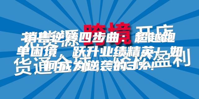 销售逆转四步曲：超越跑单困境，跃升业绩精英！如何成为逆袭的3%！