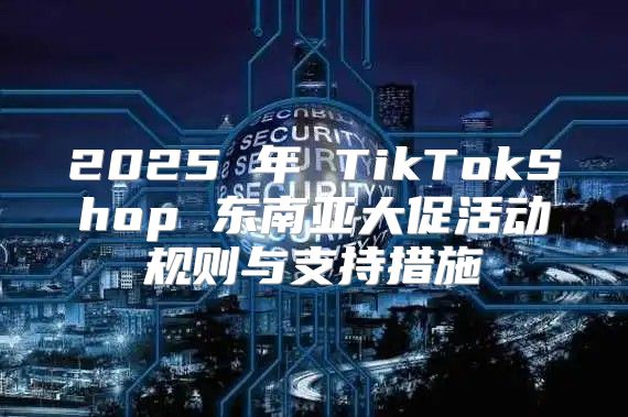 2025 年 TikTokShop 东南亚大促活动规则与支持措施
