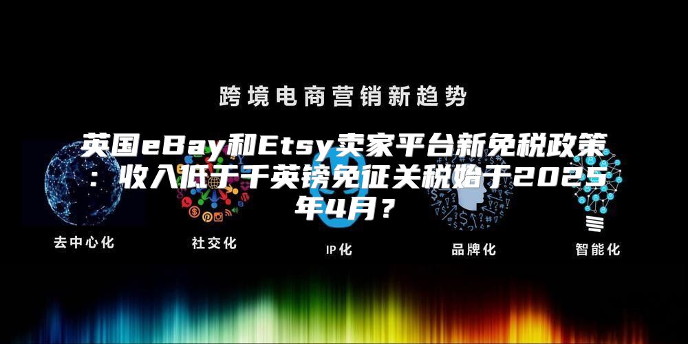 英国eBay和Etsy卖家平台新免税政策：收入低于千英镑免征关税始于2025年4月？