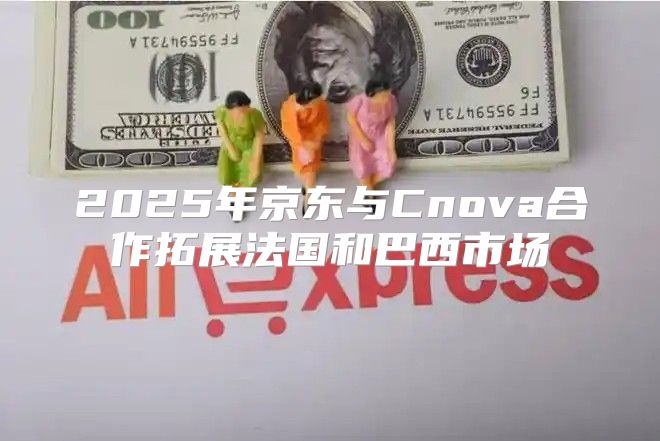 2025年京东与Cnova合作拓展法国和巴西市场