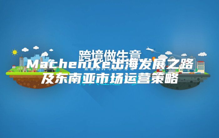 Machenike出海发展之路及东南亚市场运营策略