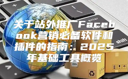 关于站外推广Facebook营销必备软件和插件的指南：2025年基础工具概览