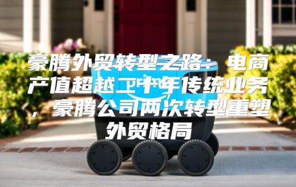 豪腾外贸转型之路：电商产值超越二十年传统业务，豪腾公司两次转型重塑外贸格局