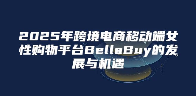 2025年跨境电商移动端女性购物平台BellaBuy的发展与机遇