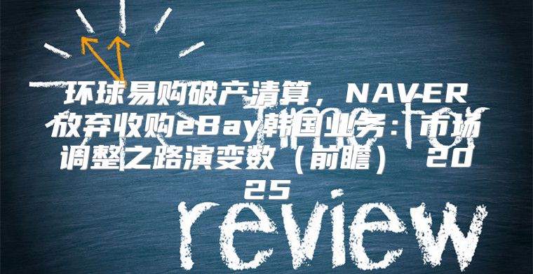 环球易购破产清算，NAVER放弃收购eBay韩国业务：市场调整之路演变数前瞻 2025