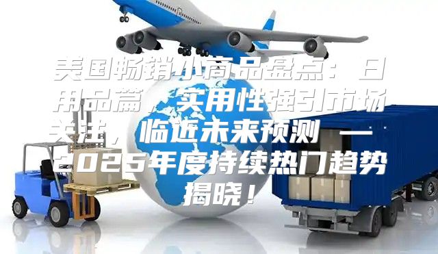 美国畅销小商品盘点：日用品篇，实用性强引市场关注，临近未来预测 — 2025年度持续热门趋势揭晓！