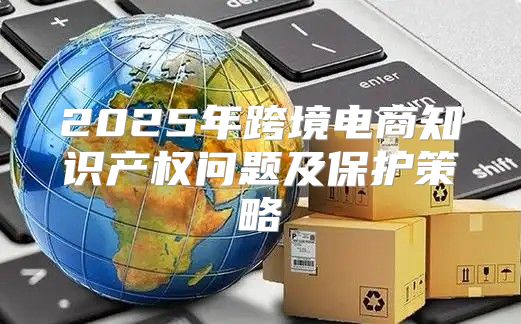 2025年跨境电商知识产权问题及保护策略