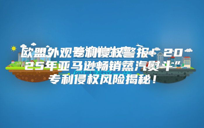 欧盟外观专利侵权警报！2025年亚马逊畅销蒸汽熨斗”专利侵权风险揭秘！