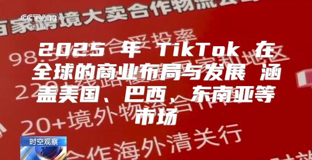 2025 年 TikTok 在全球的商业布局与发展 涵盖美国、巴西、东南亚等市场