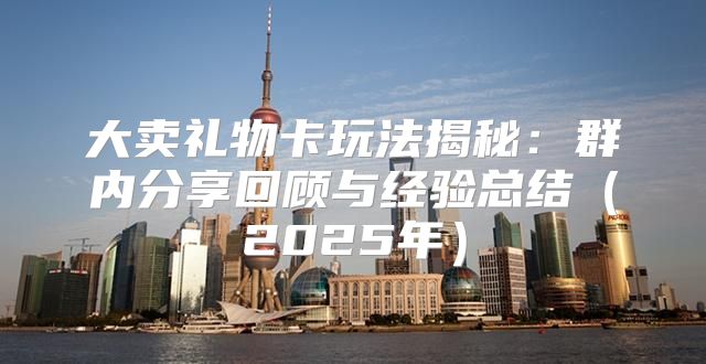 大卖礼物卡玩法揭秘：群内分享回顾与经验总结2025年