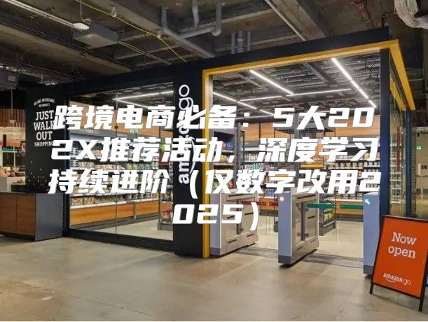 跨境电商必备：5大202X推荐活动，深度学习持续进阶仅数字改用2025