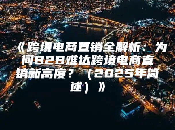 跨境电商直销全解析：为何B2B难达跨境电商直销新高度？2025年简述