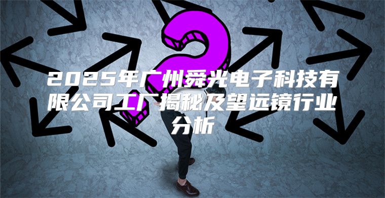 2025年广州舜光电子科技有限公司工厂揭秘及望远镜行业分析