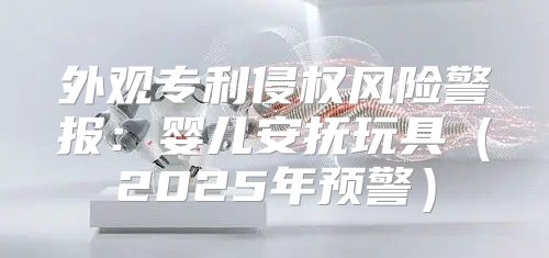 外观专利侵权风险警报：婴儿安抚玩具2025年预警