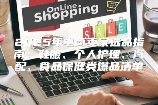 2025年电商卖家选品指南：鞋服、个人护理、汽配、食品保健类爆品清单