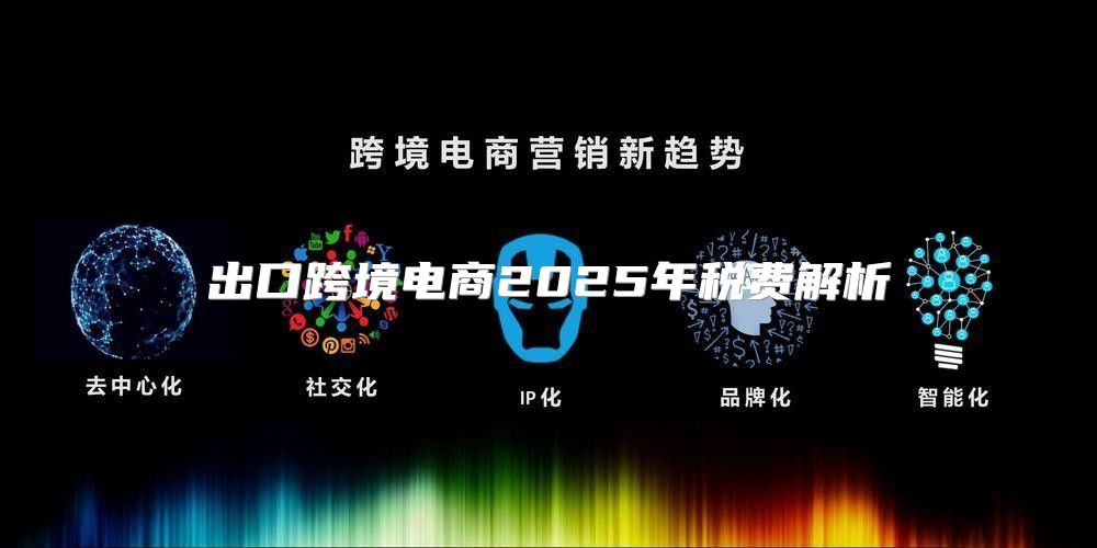 出口跨境电商2025年税费解析