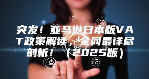 突发！亚马逊日本版VAT政策解读，全网最详尽剖析！2025版