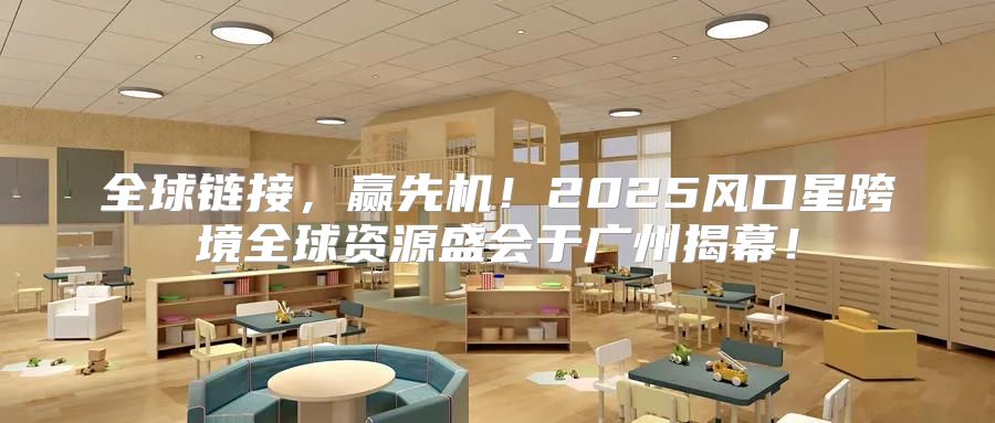 全球链接，赢先机！2025风口星跨境全球资源盛会于广州揭幕！