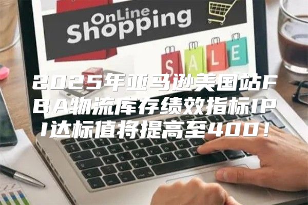 2025年亚马逊美国站FBA物流库存绩效指标IPI达标值将提高至400！