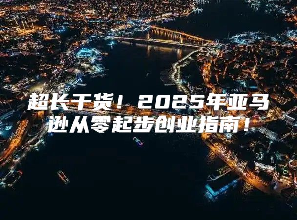 超长干货！2025年亚马逊从零起步创业指南！