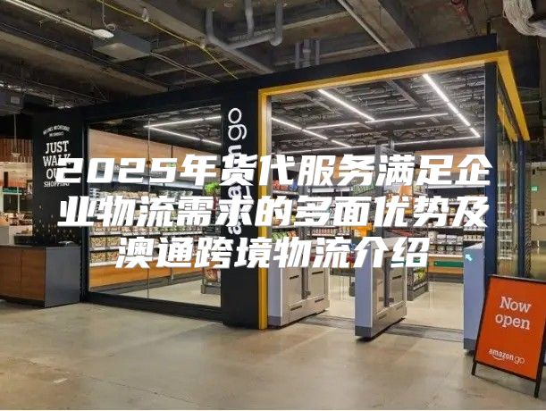 2025年货代服务满足企业物流需求的多面优势及澳通跨境物流介绍