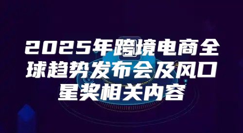 2025年跨境电商全球趋势发布会及风口星奖相关内容
