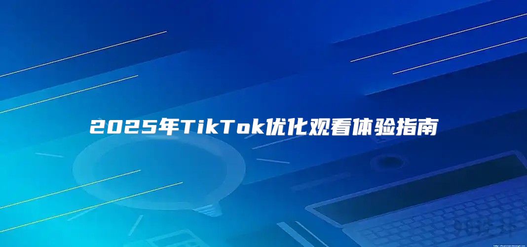 2025年TikTok优化观看体验指南