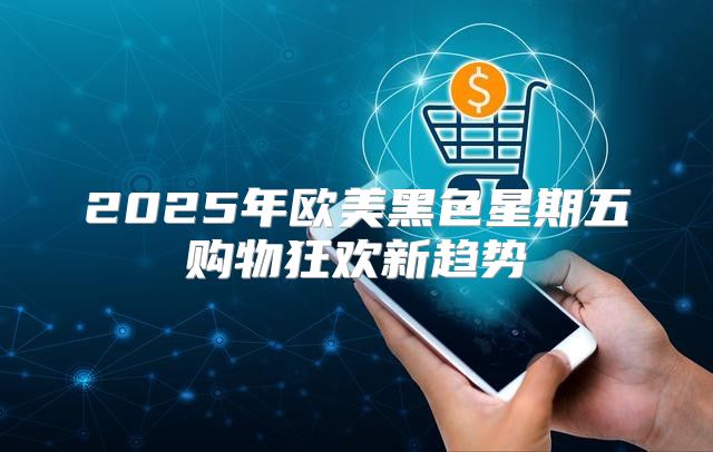 2025年欧美黑色星期五购物狂欢新趋势