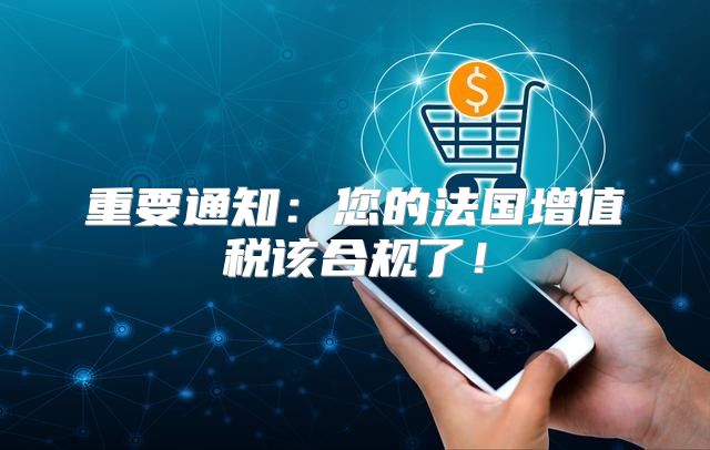 重要通知：您的法国增值税该合规了！