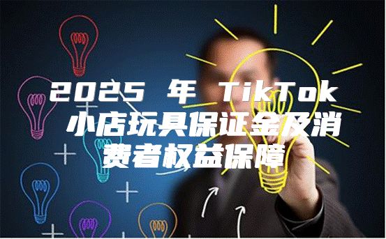 2025 年 TikTok 小店玩具保证金及消费者权益保障