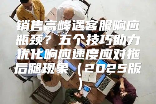 销售高峰遇客服响应瓶颈？五个技巧助力优化响应速度应对拖后腿现象2025版