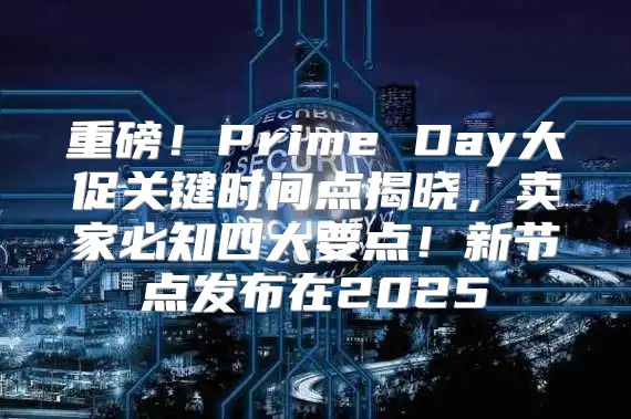 重磅！Prime Day大促关键时间点揭晓，卖家必知四大要点！新节点发布在2025