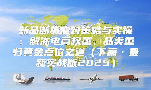 新品断货应对策略与实操：解冻电商权重、品类重归黄金点位之道下篇·最新实战版2025