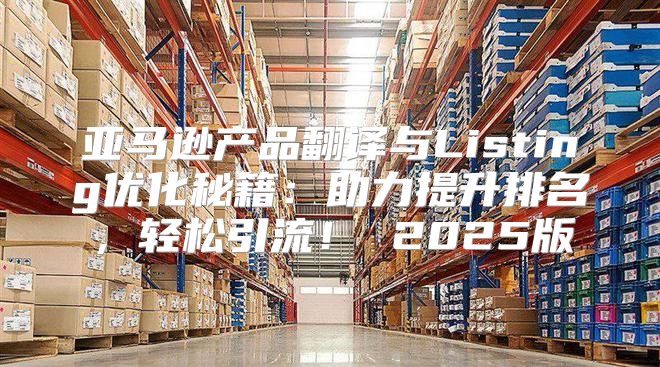 亚马逊产品翻译与Listing优化秘籍：助力提升排名，轻松引流！ 2025版