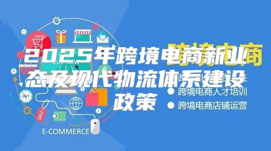 2025年跨境电商新业态及现代物流体系建设政策