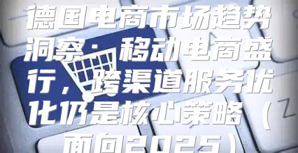 德国电商市场趋势洞察：移动电商盛行，跨渠道服务优化仍是核心策略面向2025