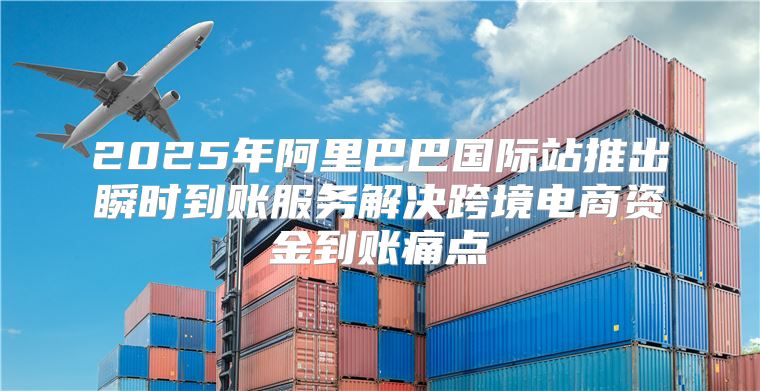 2025年阿里巴巴国际站推出瞬时到账服务解决跨境电商资金到账痛点