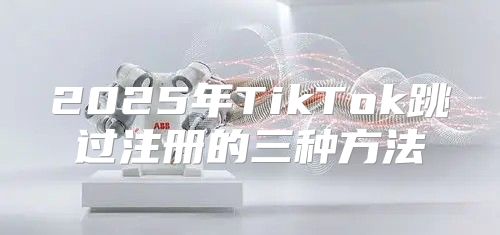 2025年TikTok跳过注册的三种方法