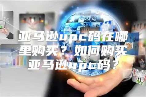 亚马逊upc码在哪里购买？如何购买亚马逊upc码？