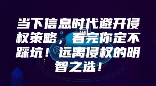 当下信息时代避开侵权策略，看完你定不踩坑！远离侵权的明智之选！