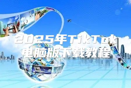 2025年TikTok电脑版下载教程