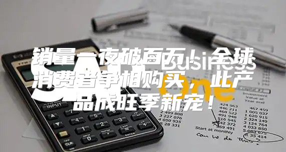 销量一夜破百万！全球消费者争相购买，此产品成旺季新宠！