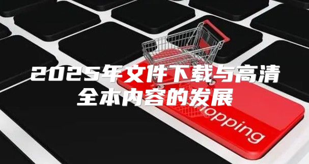 2025年文件下载与高清全本内容的发展