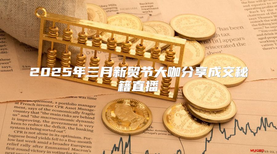 2025年三月新贸节大咖分享成交秘籍直播