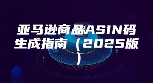 亚马逊商品ASIN码生成指南2025版